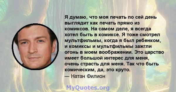 Я думаю, что моя печать по сей день выглядит как печать прямо из комиксов. На самом деле, я всегда хотел быть в комиксе. Я тоже смотрел мультфильмы, когда я был ребенком, и комиксы и мультфильмы зажгли огонь в моем