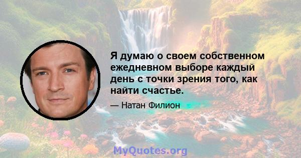 Я думаю о своем собственном ежедневном выборе каждый день с точки зрения того, как найти счастье.