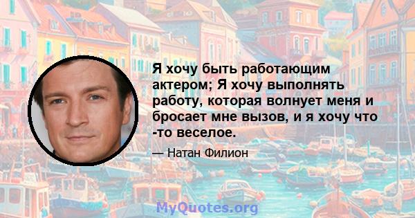 Я хочу быть работающим актером; Я хочу выполнять работу, которая волнует меня и бросает мне вызов, и я хочу что -то веселое.