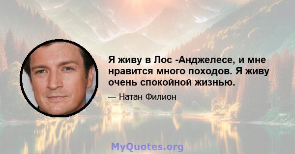 Я живу в Лос -Анджелесе, и мне нравится много походов. Я живу очень спокойной жизнью.