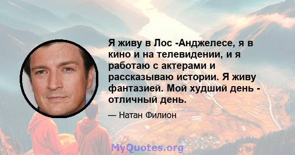 Я живу в Лос -Анджелесе, я в кино и на телевидении, и я работаю с актерами и рассказываю истории. Я живу фантазией. Мой худший день - отличный день.