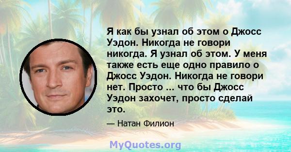 Я как бы узнал об этом о Джосс Уэдон. Никогда не говори никогда. Я узнал об этом. У меня также есть еще одно правило о Джосс Уэдон. Никогда не говори нет. Просто ... что бы Джосс Уэдон захочет, просто сделай это.