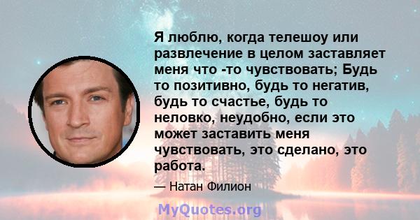 Я люблю, когда телешоу или развлечение в целом заставляет меня что -то чувствовать; Будь то позитивно, будь то негатив, будь то счастье, будь то неловко, неудобно, если это может заставить меня чувствовать, это сделано, 