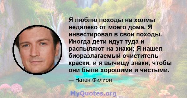 Я люблю походы на холмы недалеко от моего дома. Я инвестировал в свои походы. Иногда дети идут туда и распыляют на знаки; Я нашел биоразлагаемый очиститель краски, и я вычищу знаки, чтобы они были хорошими и чистыми.