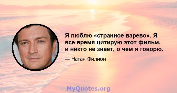 Я люблю «странное варево». Я все время цитирую этот фильм, и никто не знает, о чем я говорю.