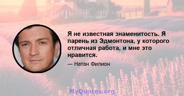 Я не известная знаменитость. Я парень из Эдмонтона, у которого отличная работа, и мне это нравится.