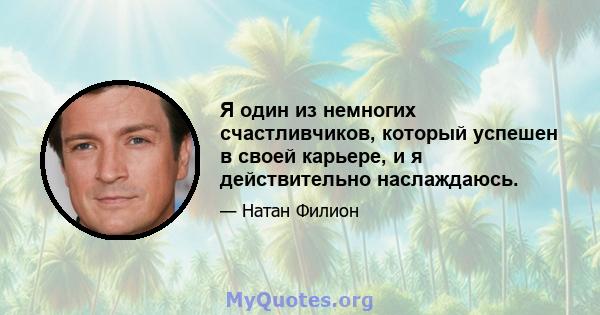 Я один из немногих счастливчиков, который успешен в своей карьере, и я действительно наслаждаюсь.