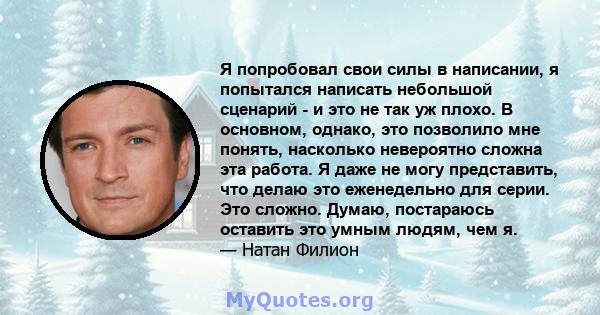 Я попробовал свои силы в написании, я попытался написать небольшой сценарий - и это не так уж плохо. В основном, однако, это позволило мне понять, насколько невероятно сложна эта работа. Я даже не могу представить, что