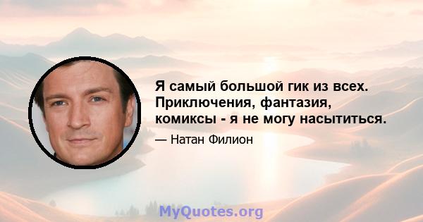 Я самый большой гик из всех. Приключения, фантазия, комиксы - я не могу насытиться.