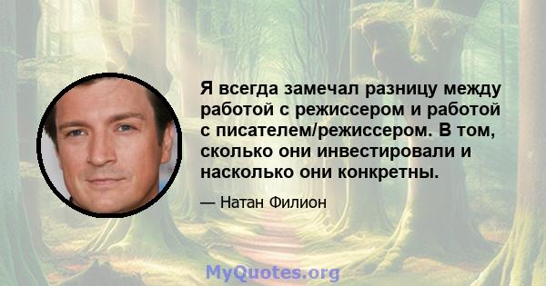 Я всегда замечал разницу между работой с режиссером и работой с писателем/режиссером. В том, сколько они инвестировали и насколько они конкретны.