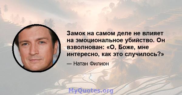 Замок на самом деле не влияет на эмоциональное убийство. Он взволнован: «О, Боже, мне интересно, как это случилось?»