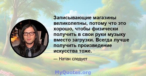 Записывающие магазины великолепны, потому что это хорошо, чтобы физически получить в свои руки музыку вместо загрузки. Всегда лучше получить произведение искусства тоже.