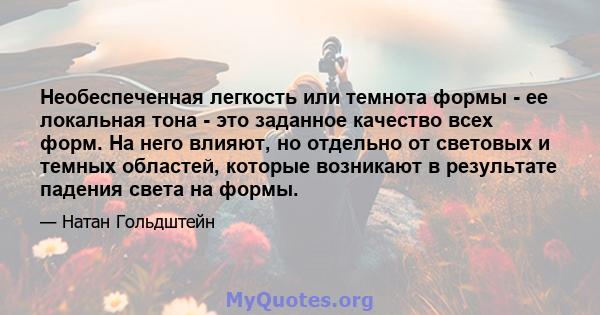 Необеспеченная легкость или темнота формы - ее локальная тона - это заданное качество всех форм. На него влияют, но отдельно от световых и темных областей, которые возникают в результате падения света на формы.