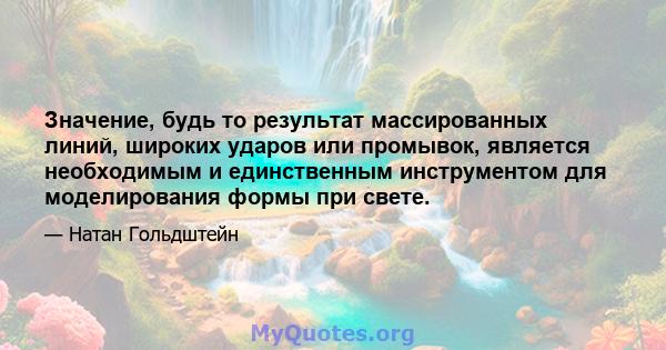 Значение, будь то результат массированных линий, широких ударов или промывок, является необходимым и единственным инструментом для моделирования формы при свете.