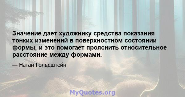 Значение дает художнику средства показания тонких изменений в поверхностном состоянии формы, и это помогает прояснить относительное расстояние между формами.