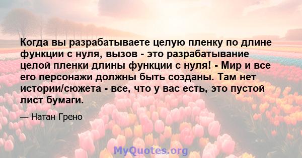 Когда вы разрабатываете целую пленку по длине функции с нуля, вызов - это разрабатывание целой пленки длины функции с нуля! - Мир и все его персонажи должны быть созданы. Там нет истории/сюжета - все, что у вас есть,