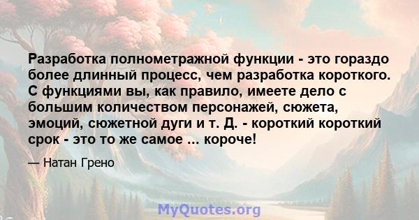 Разработка полнометражной функции - это гораздо более длинный процесс, чем разработка короткого. С функциями вы, как правило, имеете дело с большим количеством персонажей, сюжета, эмоций, сюжетной дуги и т. Д. -