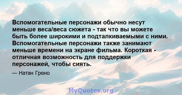 Вспомогательные персонажи обычно несут меньше веса/веса сюжета - так что вы можете быть более широкими и подталкиваемыми с ними. Вспомогательные персонажи также занимают меньше времени на экране фильма. Короткая -