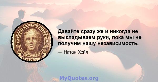 Давайте сразу же и никогда не выкладываем руки, пока мы не получим нашу независимость.