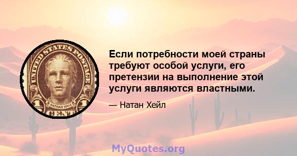 Если потребности моей страны требуют особой услуги, его претензии на выполнение этой услуги являются властными.