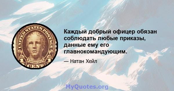 Каждый добрый офицер обязан соблюдать любые приказы, данные ему его главнокомандующим.