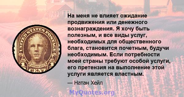 На меня не влияет ожидание продвижения или денежного вознаграждения. Я хочу быть полезным, и все виды услуг, необходимых для общественного блага, становится почетным, будучи необходимым. Если потребности моей страны