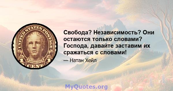 Свобода? Независимость? Они остаются только словами? Господа, давайте заставим их сражаться с словами!