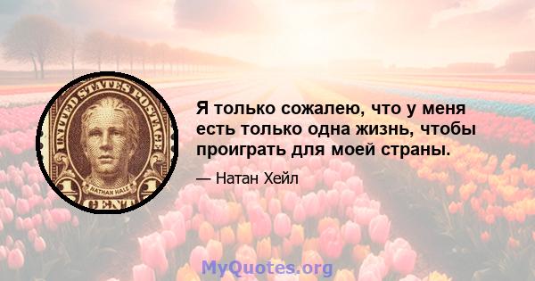 Я только сожалею, что у меня есть только одна жизнь, чтобы проиграть для моей страны.