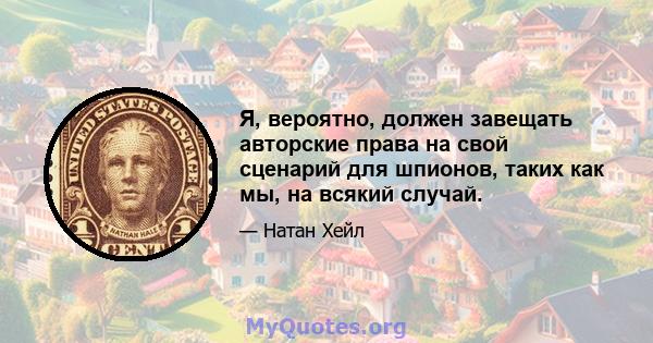 Я, вероятно, должен завещать авторские права на свой сценарий для шпионов, таких как мы, на всякий случай.