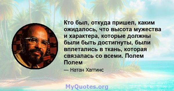 Кто был, откуда пришел, каким ожидалось, что высота мужества и характера, которые должны были быть достигнуты, были вплетались в ткань, которая связалась со всеми. Полем Полем