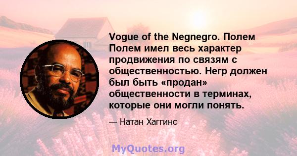 Vogue of the Negnegro. Полем Полем имел весь характер продвижения по связям с общественностью. Негр должен был быть «продан» общественности в терминах, которые они могли понять.