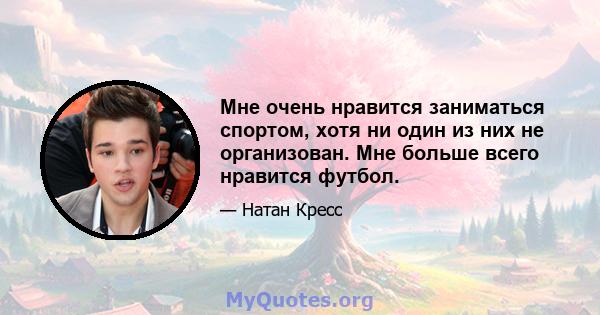 Мне очень нравится заниматься спортом, хотя ни один из них не организован. Мне больше всего нравится футбол.