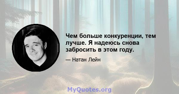 Чем больше конкуренции, тем лучше. Я надеюсь снова забросить в этом году.