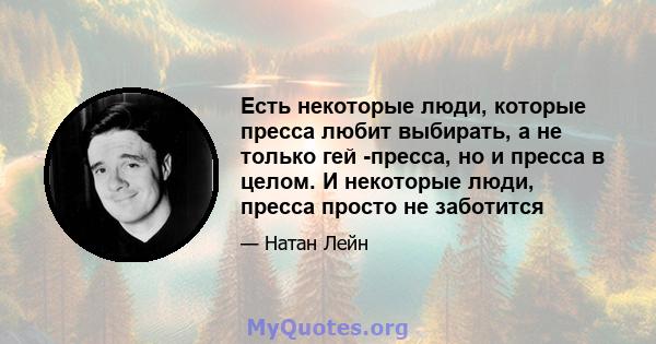 Есть некоторые люди, которые пресса любит выбирать, а не только гей -пресса, но и пресса в целом. И некоторые люди, пресса просто не заботится