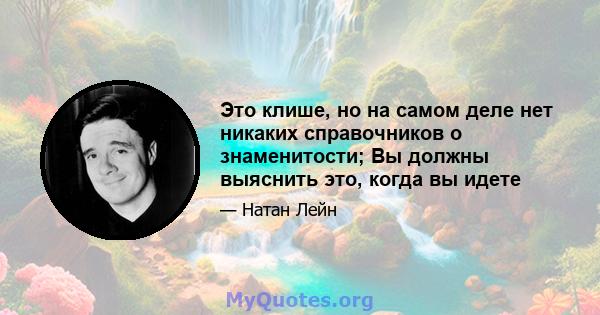 Это клише, но на самом деле нет никаких справочников о знаменитости; Вы должны выяснить это, когда вы идете