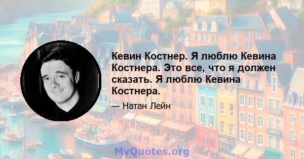 Кевин Костнер. Я люблю Кевина Костнера. Это все, что я должен сказать. Я люблю Кевина Костнера.