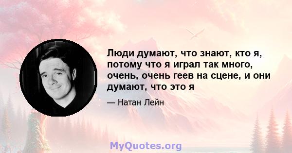 Люди думают, что знают, кто я, потому что я играл так много, очень, очень геев на сцене, и они думают, что это я