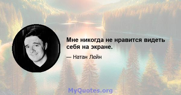 Мне никогда не нравится видеть себя на экране.