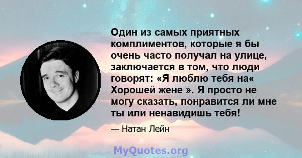 Один из самых приятных комплиментов, которые я бы очень часто получал на улице, заключается в том, что люди говорят: «Я люблю тебя на« Хорошей жене ». Я просто не могу сказать, понравится ли мне ты или ненавидишь тебя!