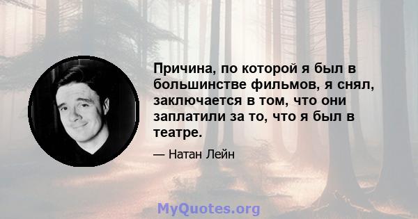 Причина, по которой я был в большинстве фильмов, я снял, заключается в том, что они заплатили за то, что я был в театре.