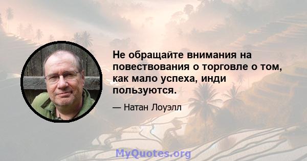 Не обращайте внимания на повествования о торговле о том, как мало успеха, инди пользуются.