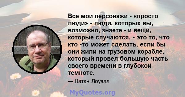 Все мои персонажи - «просто люди» - люди, которых вы, возможно, знаете - и вещи, которые случаются, - это то, что кто -то может сделать, если бы они жили на грузовом корабле, который провел большую часть своего времени