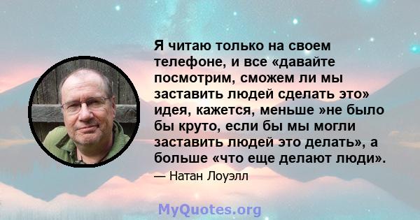 Я читаю только на своем телефоне, и все «давайте посмотрим, сможем ли мы заставить людей сделать это» идея, кажется, меньше »не было бы круто, если бы мы могли заставить людей это делать», а больше «что еще делают люди».