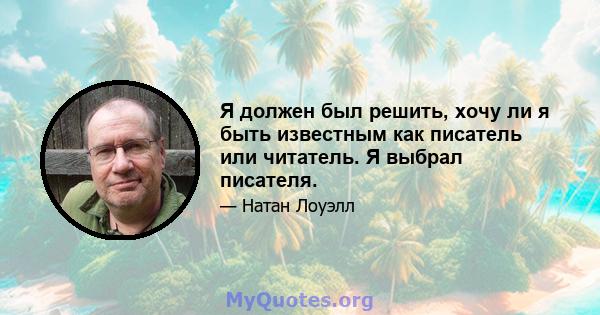 Я должен был решить, хочу ли я быть известным как писатель или читатель. Я выбрал писателя.