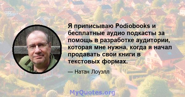 Я приписываю Podiobooks и бесплатные аудио подкасты за помощь в разработке аудитории, которая мне нужна, когда я начал продавать свои книги в текстовых формах.