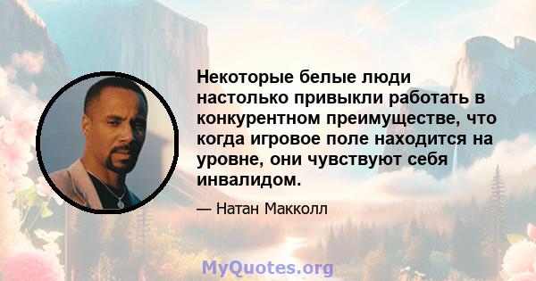 Некоторые белые люди настолько привыкли работать в конкурентном преимуществе, что когда игровое поле находится на уровне, они чувствуют себя инвалидом.