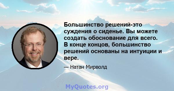 Большинство решений-это суждения о сиденье. Вы можете создать обоснование для всего. В конце концов, большинство решений основаны на интуиции и вере.