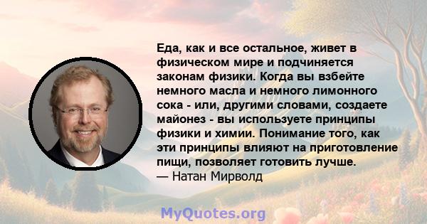 Еда, как и все остальное, живет в физическом мире и подчиняется законам физики. Когда вы взбейте немного масла и немного лимонного сока - или, другими словами, создаете майонез - вы используете принципы физики и химии.