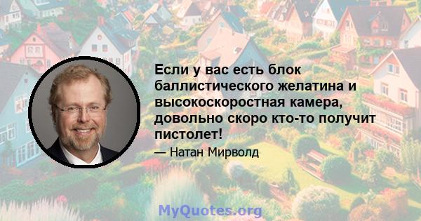 Если у вас есть блок баллистического желатина и высокоскоростная камера, довольно скоро кто-то получит пистолет!