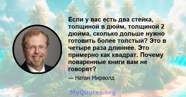 Если у вас есть два стейка, толщиной в дюйм, толщиной 2 дюйма, сколько дольше нужно готовить более толстый? Это в четыре раза длиннее. Это примерно как квадрат. Почему поваренные книги вам не говорят?